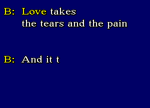 B2 Love takes
the tears and the pain

B2 And it t