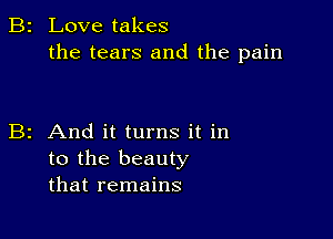 B2 Love takes
the tears and the pain

B2 And it turns it in
to the beauty
that remains