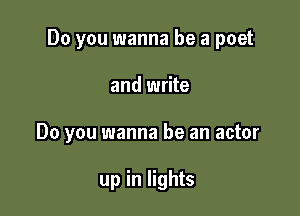 Do you wanna be a poet

and write
Do you wanna be an actor

up in lights