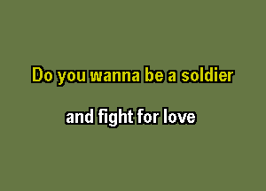 Do you wanna be a soldier

and fight for love