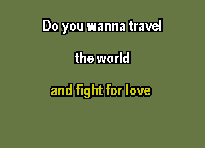 Do you wanna travel

the world

and Fight for love