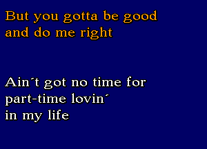 But you gotta be good
and do me right

Ain't got no time for
part-time lovin'
in my life