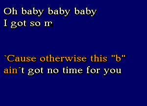 Oh baby baby baby
I got so rr

CauSe otherwise this b
ain't got no time for you