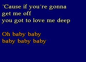 CauSe if you're gonna
get me off

you got to love me deep

Oh baby baby
baby baby baby