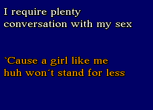 I require plenty
conversation With my sex

CauSe a girl like me
huh won't stand for less