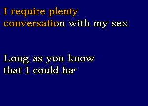 I require plenty
conversation With my sex

Long as you know
that I could ha'