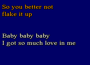 So you better not
flake it up

Baby baby baby
I got so much love in me