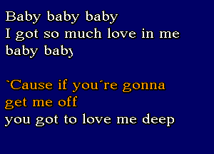 Baby baby baby

I got so much love in me
baby baby

CauSe if you're gonna
get me off
you got to love me deep