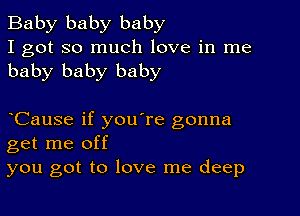 Baby baby baby
I got so much love in me
baby baby baby

CauSe if you're gonna
get me off
you got to love me deep