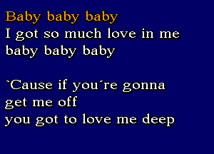 Baby baby baby
I got so much love in me
baby baby baby

CauSe if you're gonna
get me off
you got to love me deep