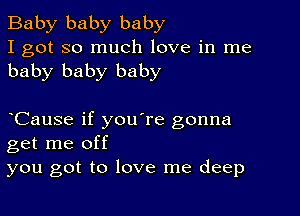 Baby baby baby
I got so much love in me
baby baby baby

CauSe if you're gonna
get me off
you got to love me deep