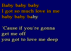 Baby baby baby
I got so much love in me
baby baby baby

CauSe if you're gonna
get me off
you got to love me deep