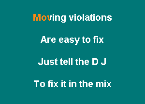 Moving violations

Are easy to fix
Just tell the D J

To fix it in the mix