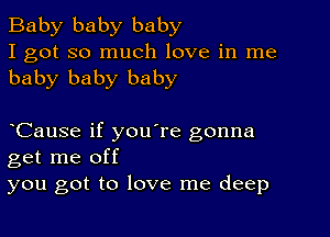 Baby baby baby
I got so much love in me
baby baby baby

CauSe if you're gonna
get me off
you got to love me deep