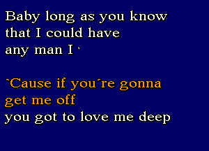 Baby long as you know
that I could have
any man I y

yCause if you're gonna
get me off
you got to love me deep