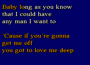 Baby long as you know
that I could have
any man I want to

yCause if you're gonna
get me off
you got to love me deep