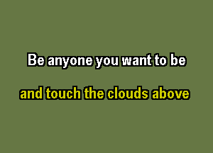 Be anyone you want to be

and touch the clouds above