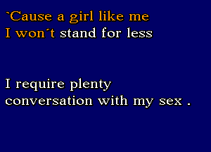 CauSe a girl like me
I won't stand for less

I require plenty
conversation with my sex .