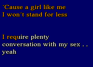 CauSe a girl like me
I won't stand for less

I require plenty
conversation with my sex . .
yeah