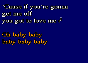 CauSe if you're gonna
get me off

you got to love me (5

Oh baby baby
baby baby baby