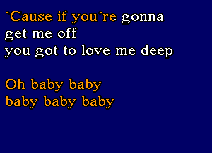 CauSe if you're gonna
get me off

you got to love me deep

Oh baby baby
baby baby baby