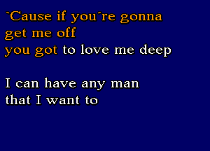 CauSe if you're gonna
get me off

you got to love me deep

I can have any man
that I want to