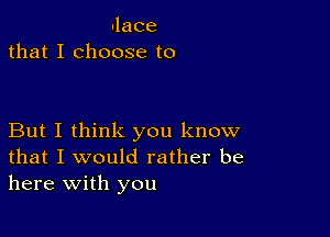 ulace
that I choose to

But I think you know
that I would rather be
here with you