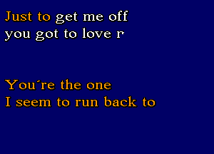 Just to get me off
you got to love 1

You're the one
I seem to run back to