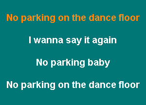 No parking on the dance floor
I wanna say it again
No parking baby

No parking on the dance floor