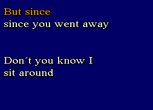 But since
since you went away

Don't you know I
sit around