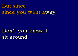 But since
since you went away

Don't you know I
sit around