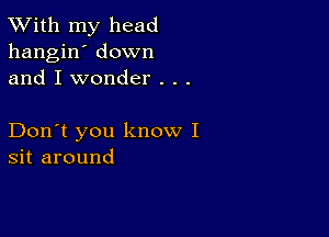 TWith my head
hangin' down
and I wonder . . .

Don't you know I
sit around