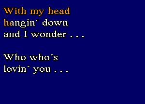 TWith my head
hangin' down
and I wonder . . .

XVho whds
lovin' you . . .