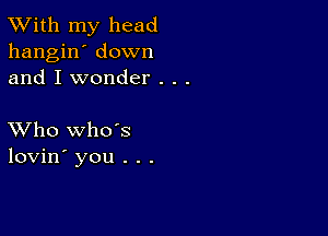 TWith my head
hangin' down
and I wonder . . .

XVho whds
lovin' you . . .