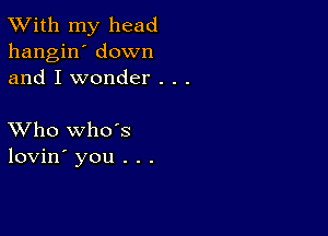 TWith my head
hangin' down
and I wonder . . .

XVho whds
lovin' you . . .