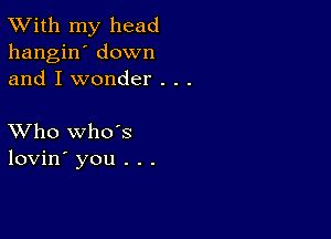 TWith my head
hangin' down
and I wonder . . .

XVho whds
lovin' you . . .