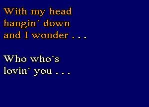 TWith my head
hangin' down
and I wonder . . .

XVho whds
lovin' you . . .