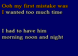 Ooh my first mistake was
I wanted too much time

I had to have him
morning noon and night