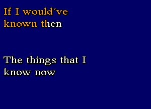 If I would've
known then

The things that I
know now