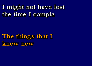 I might not have lost
the time I (temple

The things that I
know now