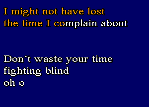 I might not have lost
the time I complain about

Don't waste your time
fighting blind
oh 0