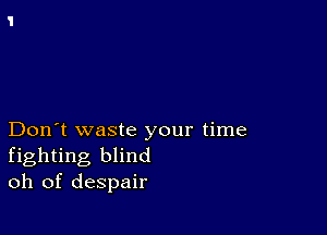 Don't waste your time
fighting blind
oh of despair