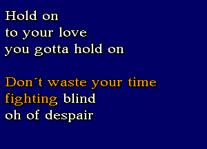 Hold on
to your love
you gotta hold on

Don't waste your time
fighting blind
oh of despair