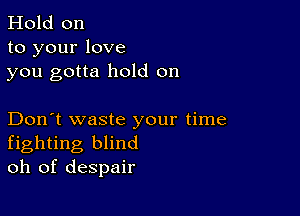 Hold on
to your love
you gotta hold on

Don't waste your time
fighting blind
oh of despair