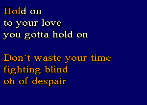 Hold on
to your love
you gotta hold on

Don't waste your time
fighting blind
oh of despair