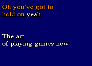 0h you've got to
hold on yeah

The art
of playing games now