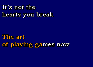 It's not the
hearts you break

The art
of playing games now