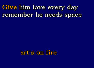 Give him love every day
remember he needs space

art's on fire