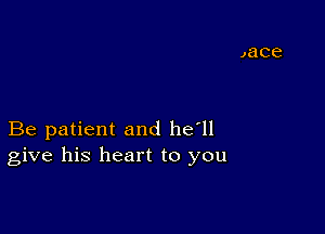 Be patient and he'll
give his heart to you