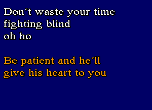 Don't waste your time
fighting blind
oh ho

Be patient and he'll
give his heart to you